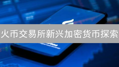 火币交易所新兴加密货币探索：未来之星的潜力挖掘