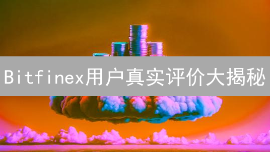 Bitfinex用户真实评价大揭秘：安全、交易体验、合规性全方位解读！
