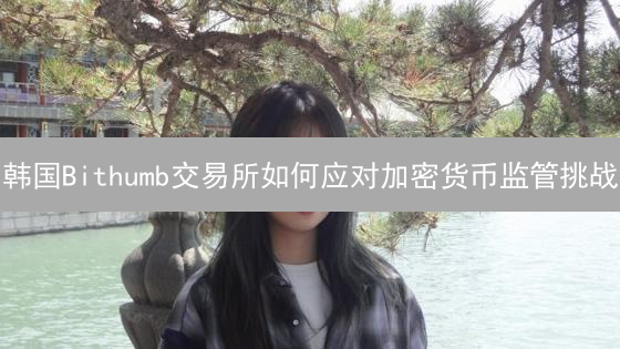 韩国Bithumb交易所如何应对加密货币监管挑战？合规建设深度解析！