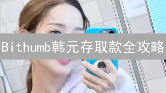 Bithumb韩元存取款全攻略：避坑指南与最新费用详解！