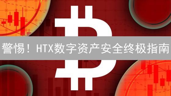 警惕！HTX数字资产安全终极指南：防盗防骗必看