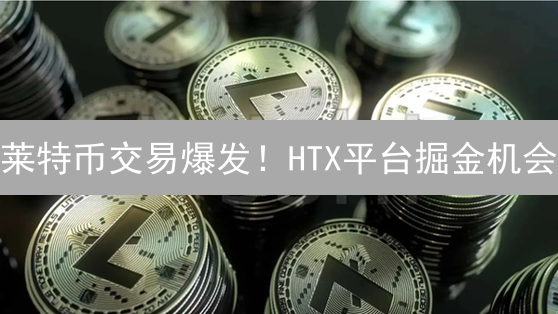 莱特币交易爆发！HTX平台掘金机会？速看！