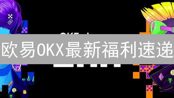 欧易OKX最新福利速递：薅羊毛攻略，新手必看！