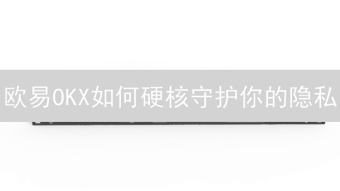 欧易OKX如何硬核守护你的隐私？解密顶级交易所数据安全策略！