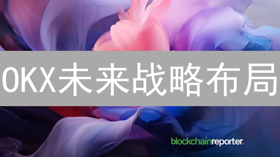 OKX未来战略布局：如何巩固优势，引领加密货币市场？